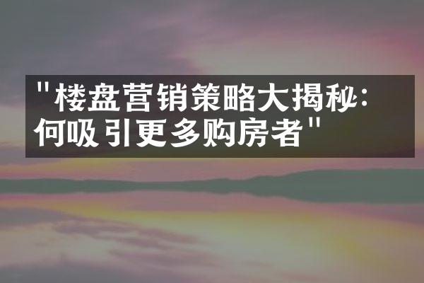 "楼盘营销策略大揭秘：如何吸引更多购房者"