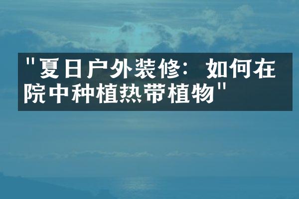 "夏日户外装修：如何在庭院中种植热带植物"