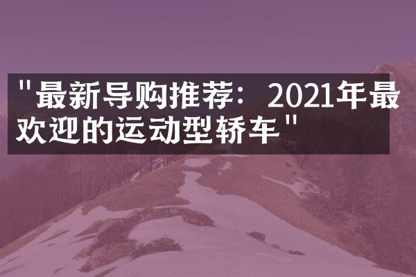 "最新导购推荐：2021年最受欢迎的运动型轿车"