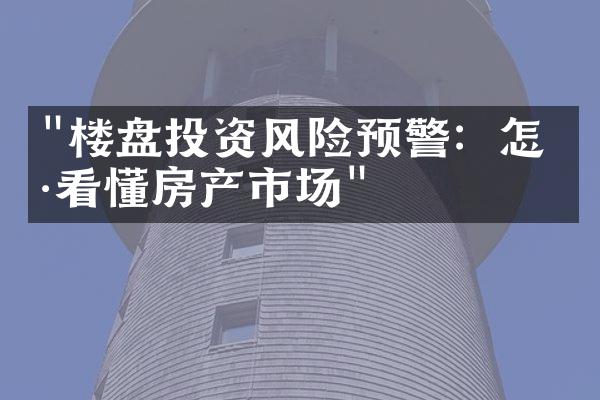 "楼盘投资风险预警：怎样看懂房产市场"