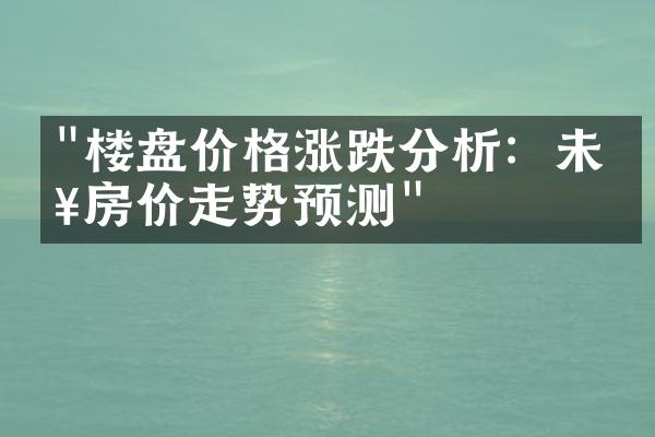 "楼盘价格涨跌分析：未来房价走势预测"