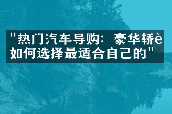 "热门汽车导购：豪华轿车如何选择最适合自己的"