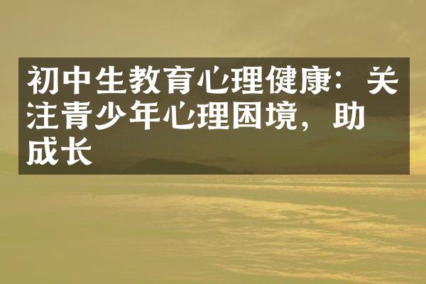 初中生教育心理健康：关注青少年心理困境，助力成长