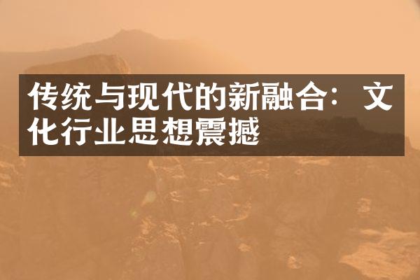 传统与现代的新融合：文化行业思想震撼