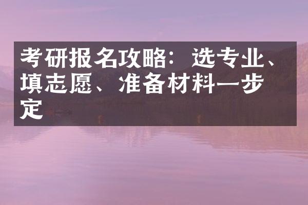 考研报名攻略：选专业、填志愿、准备材料一步搞定