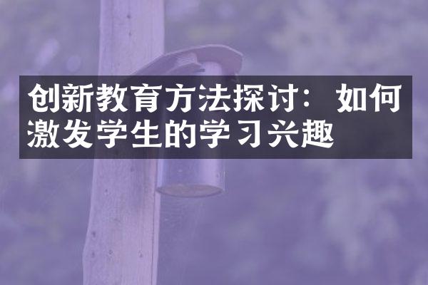 创新教育方法探讨：如何激发学生的学兴趣