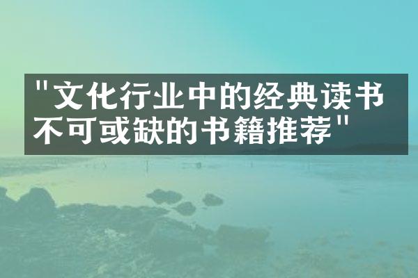 "文化行业中的经典读书：不可或缺的书籍推荐"