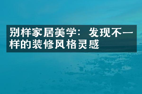 别样家居美学：发现不一样的装修风格灵感