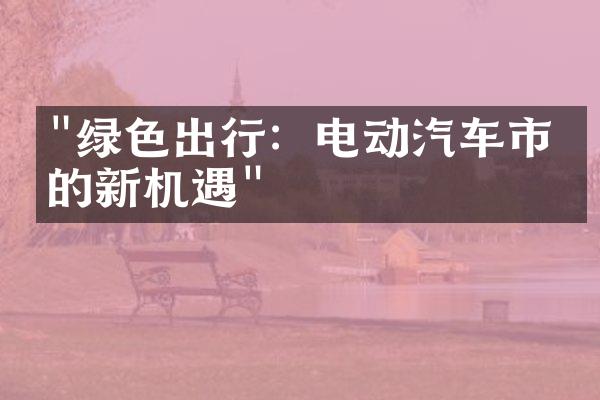 "绿色出行：电动汽车市场的新机遇"