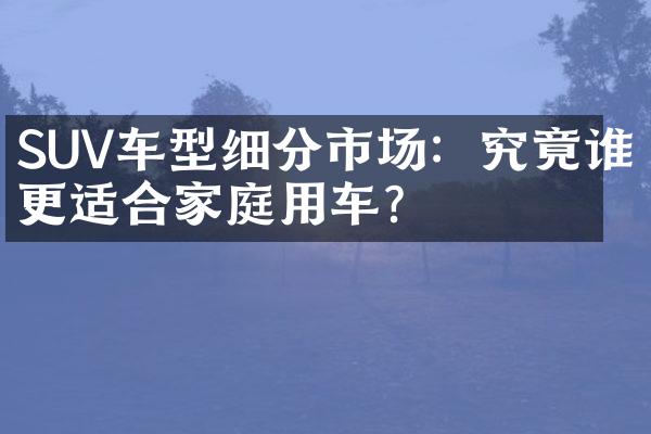 SUV车型细分市场：究竟谁更适合家庭用车？