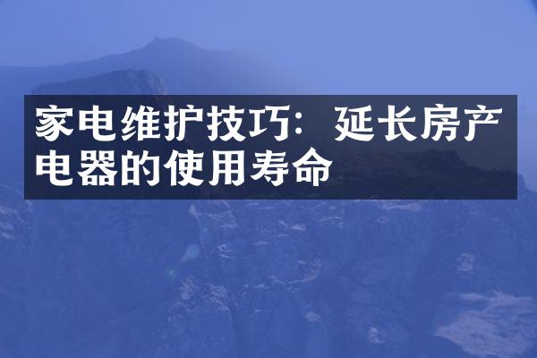 家电维护技巧：延长房产电器的使用寿命