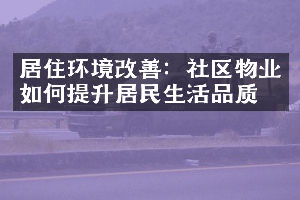 居住环境改善：社区物业如何提升居民生活品质