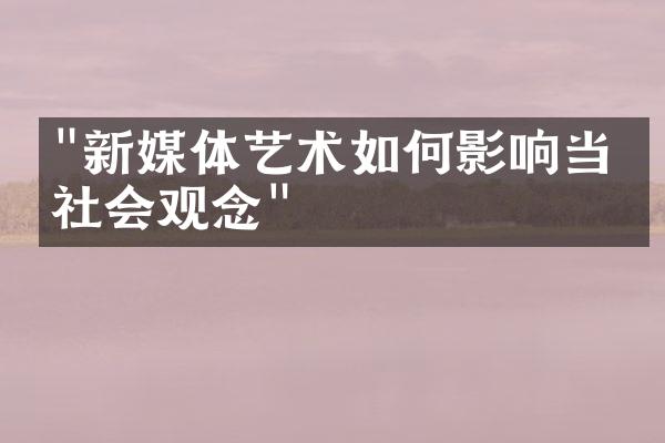 "新媒体艺术如何影响当代社会观念"