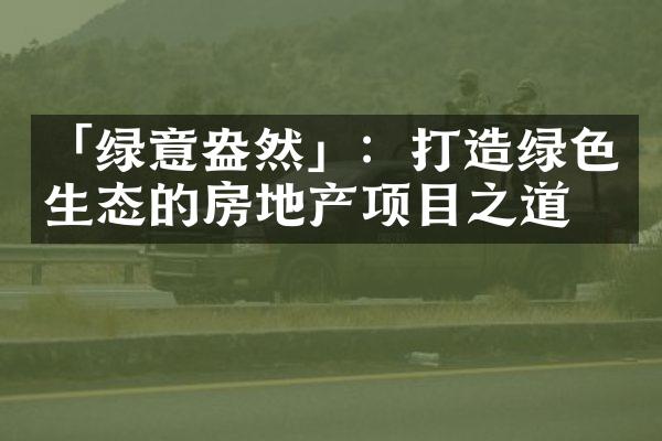 「绿意盎然」：打造绿色生态的房地产项目之道