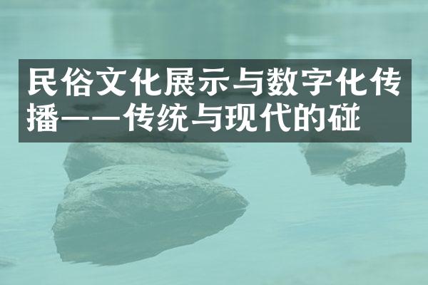 民俗文化展示与数字化传播——传统与现代的碰撞