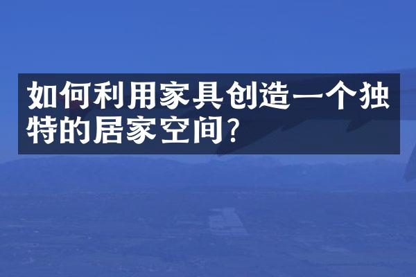 如何利用家具创造一个独特的居家空间？