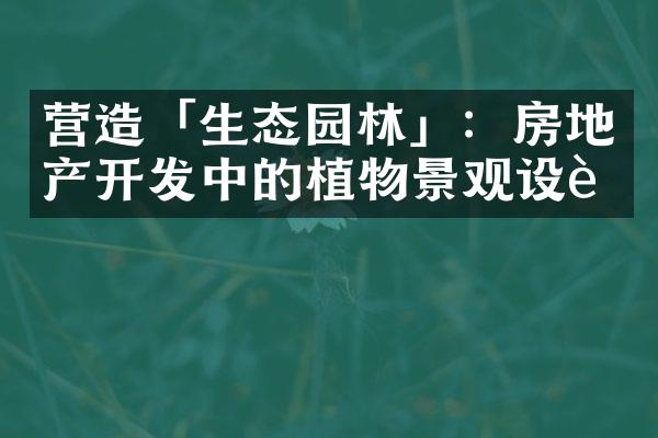 营造「生态园林」：房地产开发中的植物景观设计