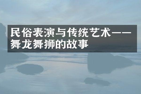 民俗表演与传统艺术——舞龙舞狮的故事