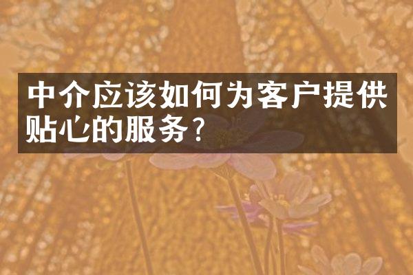 中介应该如何为客户提供贴心的服务？