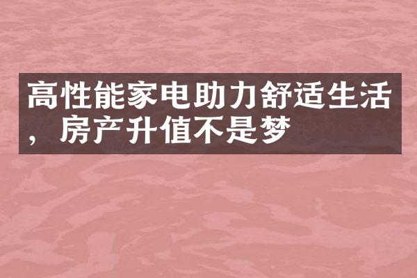 高性能家电助力舒适生活，房产升值不是梦