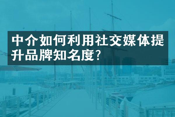 中介如何利用社交媒体提升品牌知名度？