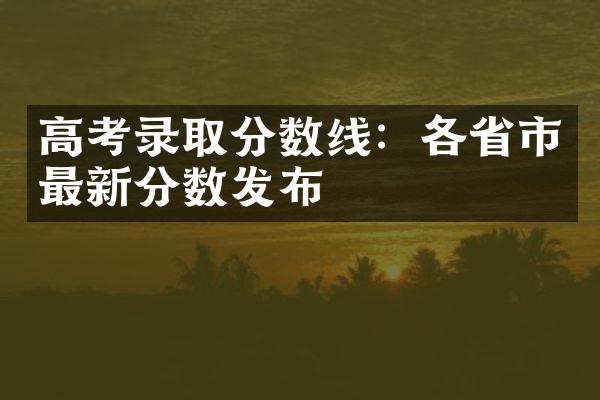 高考录取分数线：各省市最新分数发布