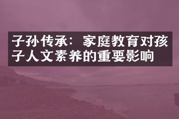 子孙传承：家庭教育对孩子人文素养的重要影响