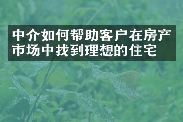 中介如何帮助客户在房产市场中找到理想的住宅？