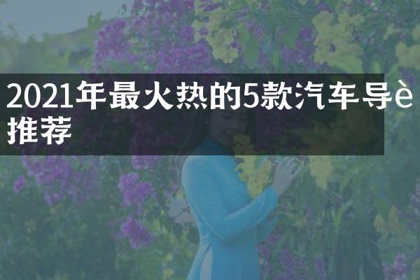 2021年最火热的5款汽车导购推荐