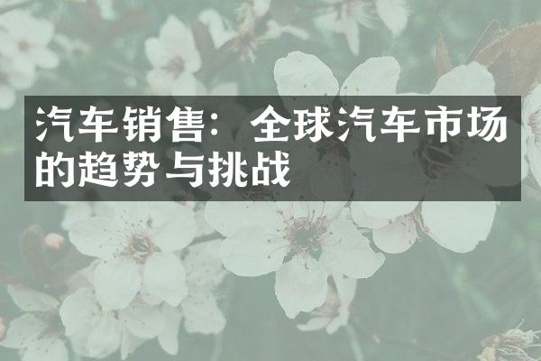 汽车销售：全球汽车市场的趋势与挑战