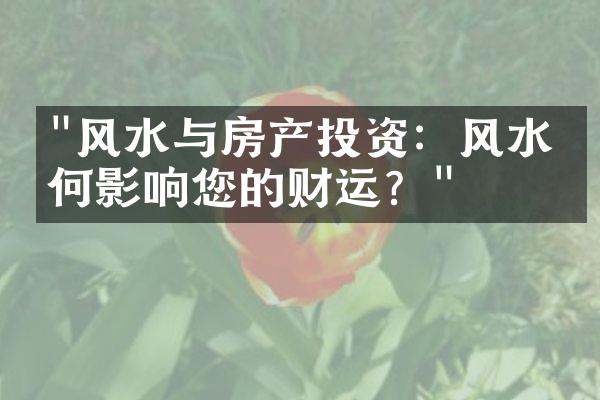 "风水与房产投资：风水如何影响您的财运？"