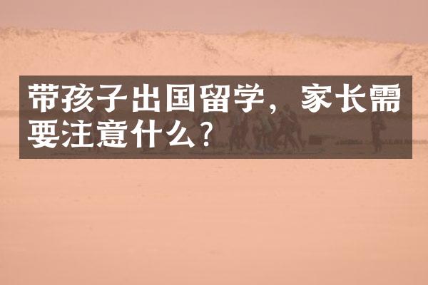 带孩子出国留学，家长需要注意什么？