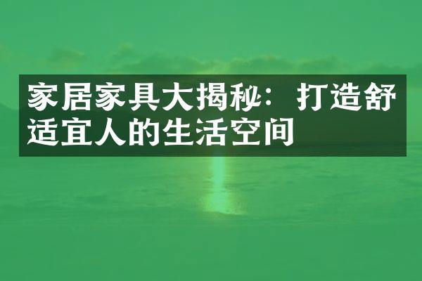 家居家具大揭秘：打造舒适宜人的生活空间