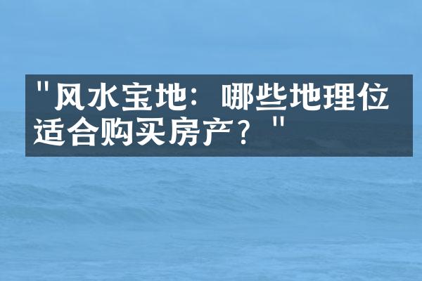 "风水宝地：哪些地理位置适合购买房产？"