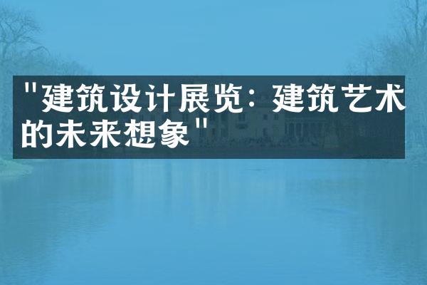 "建筑设计展览: 建筑艺术的未来想象"