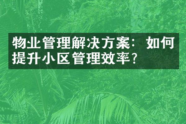 物业管理解决方案：如何提升小区管理效率？