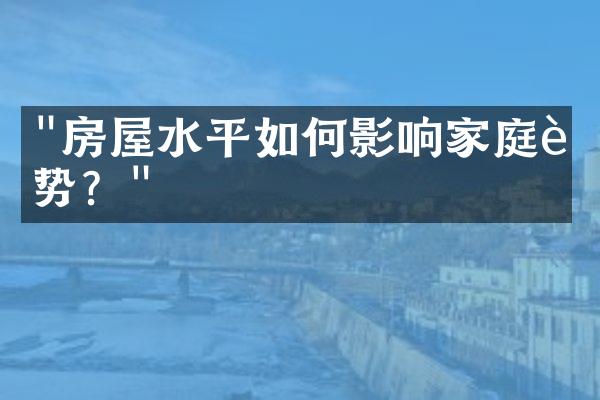 "房屋水平如何影响家庭运势？"