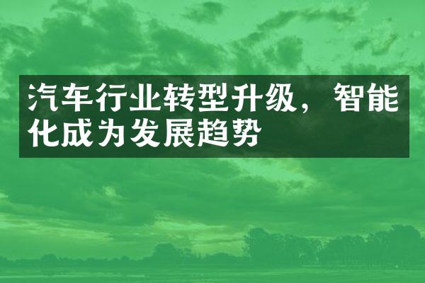 汽车行业转型升级，智能化成为发展趋势