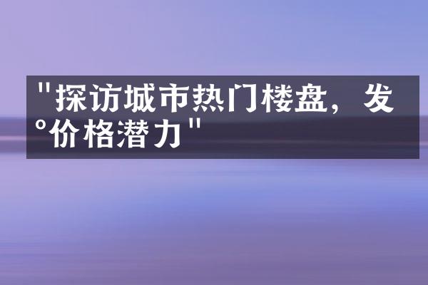 "探访城市热门楼盘，发现价格潜力"