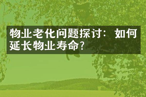 物业老化问题探讨：如何延长物业寿命？