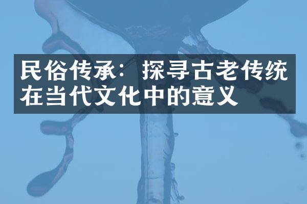 民俗传承：探寻古老传统在当代文化中的意义