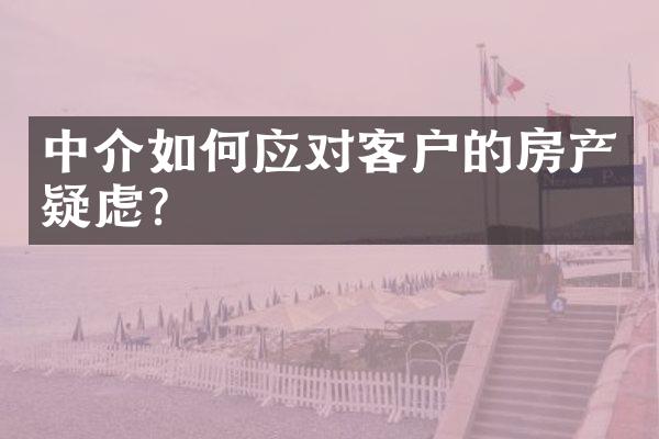 中介如何应对客户的房产疑虑？