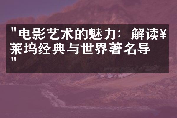 "电影艺术的魅力：解读好莱坞经典与世界著名导演"