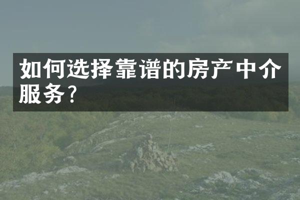 如何选择靠谱的房产中介服务？