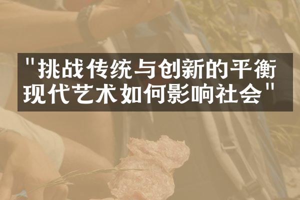 "挑战传统与创新的平衡：现代艺术如何影响社会"