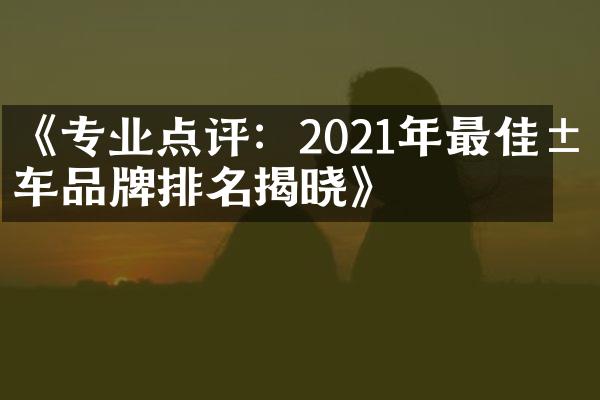 《专业点评：2021年最佳汽车品牌排名揭晓》