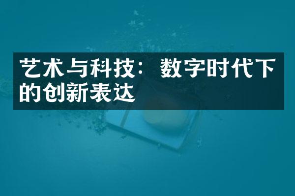 艺术与科技：数字时代下的创新表达