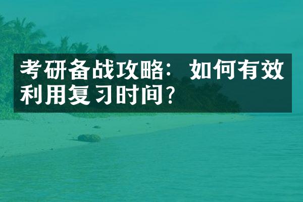 考研备战攻略：如何有效利用复习时间？