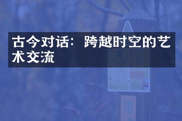 古今对话：跨越时空的艺术交流