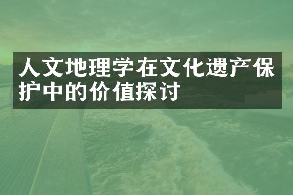 人文地理学在文化遗产保护中的价值探讨